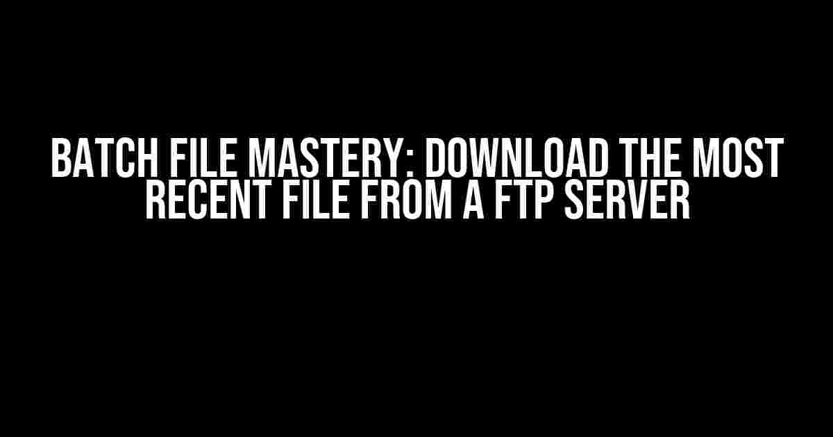 Batch File Mastery: Download the Most Recent File from a FTP Server