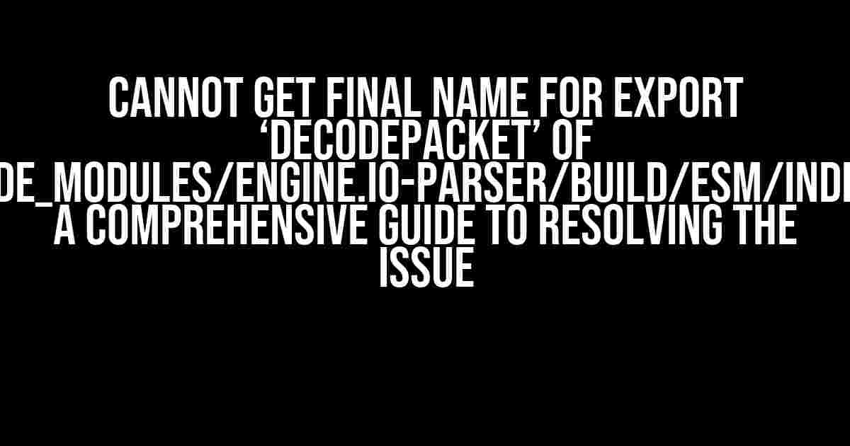 Cannot Get Final Name for Export ‘decodePacket’ of ./node_modules/engine.io-parser/build/esm/index.js: A Comprehensive Guide to Resolving the Issue