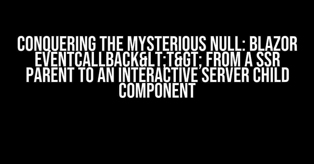 Conquering the Mysterious Null: Blazor EventCallback<T> from a SSR Parent to an Interactive Server Child Component