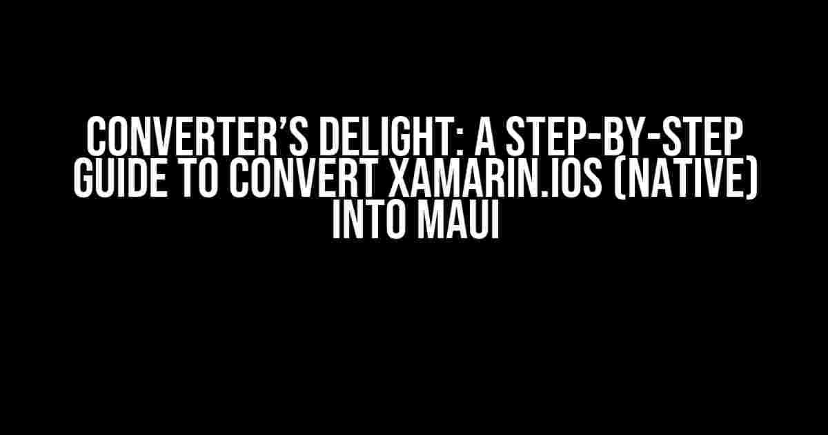 Converter’s Delight: A Step-by-Step Guide to Convert Xamarin.iOS (Native) into MAUI