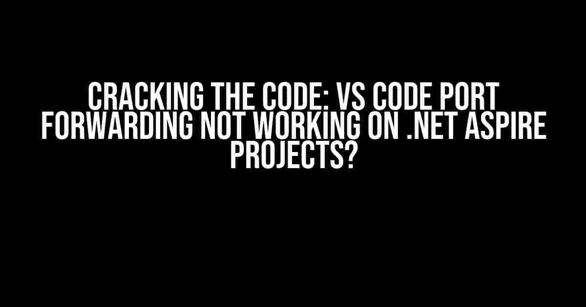 Cracking the Code: VS Code Port Forwarding not working on .NET Aspire projects?