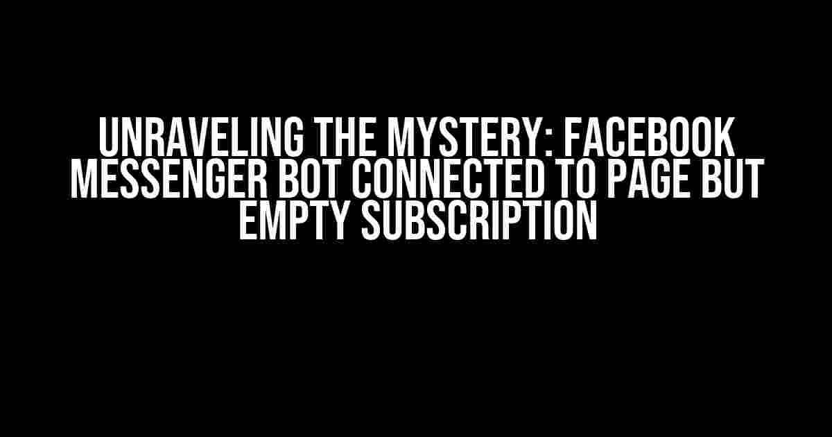 Unraveling the Mystery: Facebook Messenger Bot Connected to Page but Empty Subscription