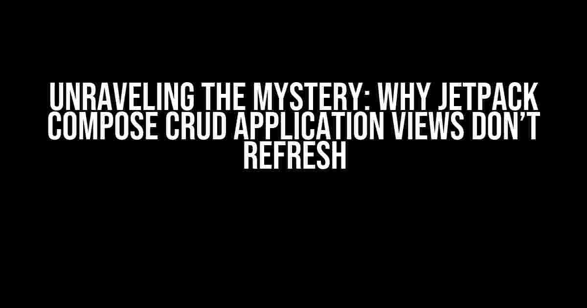 Unraveling the Mystery: Why Jetpack Compose CRUD Application Views Don’t Refresh