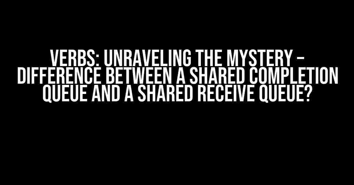 Verbs: Unraveling the Mystery – Difference between a Shared Completion Queue and a Shared Receive Queue?